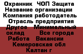 Охранник. ЧОП Защита › Название организации ­ Компания-работодатель › Отрасль предприятия ­ Другое › Минимальный оклад ­ 1 - Все города Работа » Вакансии   . Кемеровская обл.,Калтан г.